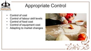 Appropriate Control
• Control of cost
• Control of labour skill levels
• Control of food cost
• Control of equipment cost
• Adapting to market changes
 