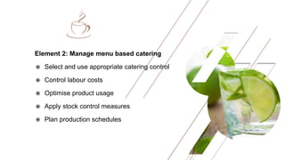 Element 2: Manage menu based catering
 Select and use appropriate catering control
 Control labour costs
 Optimise product usage
 Apply stock control measures
 Plan production schedules
 