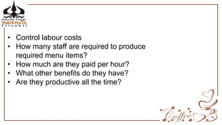 • Control labour costs
• How many staff are required to produce
required menu items?
• How much are they paid per hour?
• What other benefits do they have?
• Are they productive all the time?
 