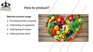 How to product?
Optimise product usage
 Purchasing what is required
 Yield testing of ingredients
 Yield testing of recipes
 Utilising excess stock
 