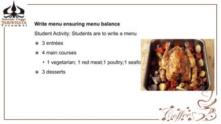 Write menu ensuring menu balance
Student Activity: Students are to write a menu
 3 entrées
 4 main courses
• 1 vegetarian; 1 red meat;1 poultry;1 seafood
 3 desserts
 