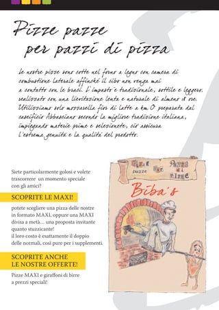 Siete particolarmente golosi e volete
trascorrere un momento speciale
con gli amici?
SCOPRITE LE MAXI!
potete scegliere una pizza delle nostre
in formato MAXI, oppure una MAXI
divisa a metà… una proposta invitante
quanto stuzzicante!
il loro costo è esattamente il doppio
delle normali, così pure per i supplementi.
SCOPRITE ANCHE
LE NOSTRE OFFERTE!
Pizze MAXI e giraﬀoni di birre
a prezzi speciali!
.
 