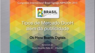 Tipos de Mercado DooH

além da publicidade
Congresso Internacional Brasil Signage ABMOOH 2015
Apresentado por
Paulo Eduardo Mello Jr. - 4YouSee
Os Menu Boards Digitais
 