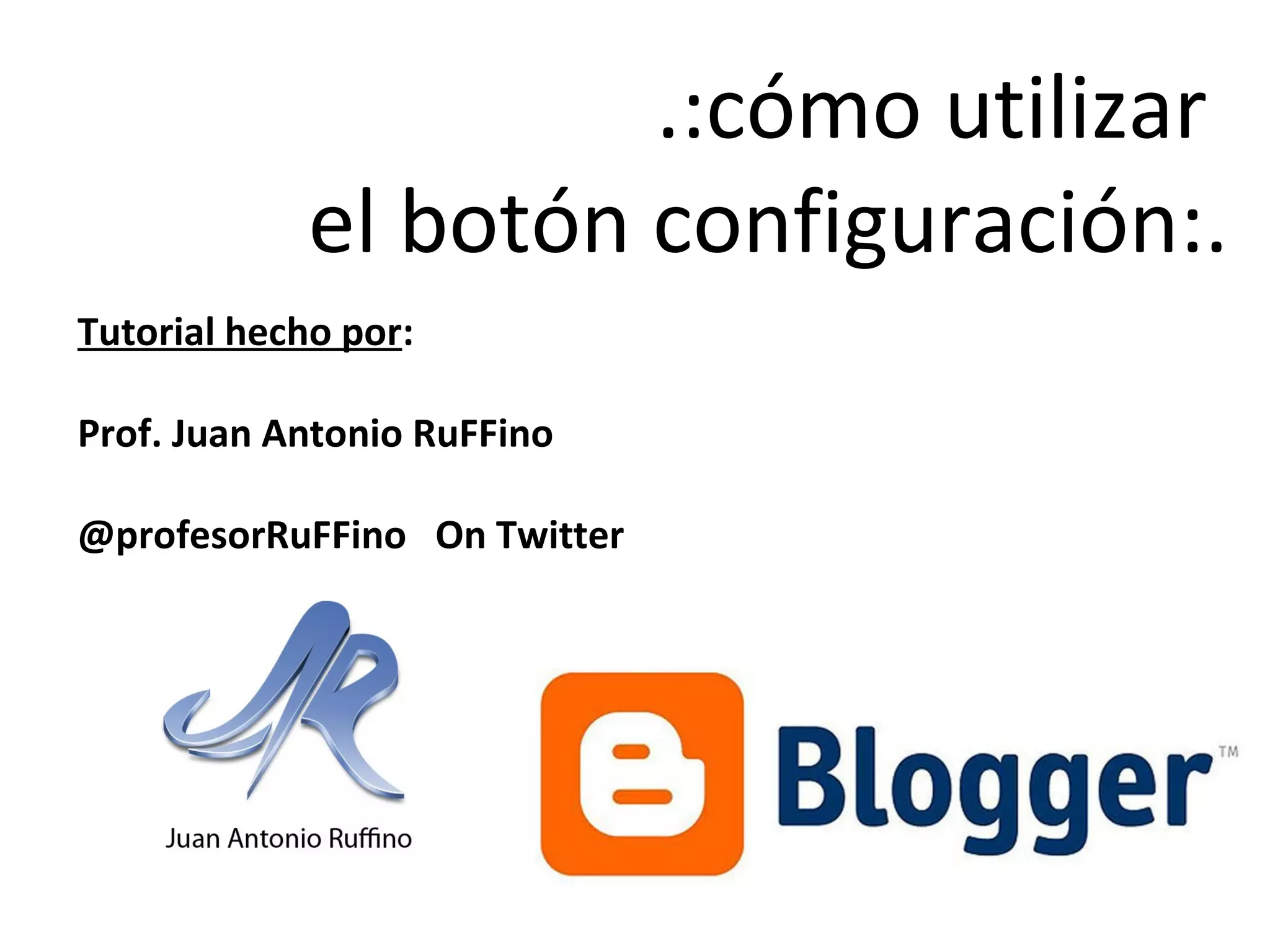.:cómo utilizar
el botón configuración:.
Tutorial hecho por:
Prof. Juan Antonio RuFFino
@profesorRuFFino On Twitter