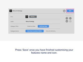 Press ‘Save’ once you have finished customising your
features name and icon.
 