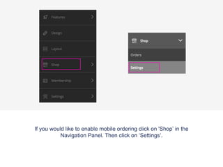 If you would like to enable mobile ordering click on 'Shop’ in the
Navigation Panel. Then click on ‘Settings’.
 