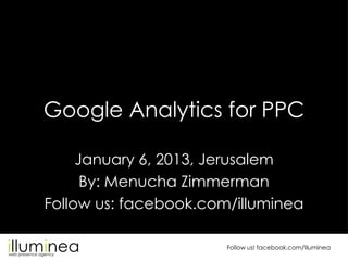 Google Analytics for PPC

     January 6, 2013, Jerusalem
      By: Menucha Zimmerman
Follow us: facebook.com/illuminea

                       Follow us! facebook.com/illuminea
 