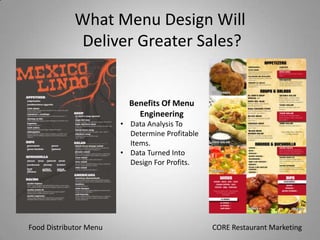 What Menu Design Will
             Deliver Greater Sales?


                          Benefits Of Menu
                            Engineering
                        • Data Analysis To
                          Determine Profitable
                          Items.
                        • Data Turned Into
                          Design For Profits.




Food Distributor Menu                            CORE Restaurant Marketing
 