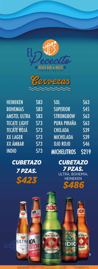HEINEKEN $83 SOL $63
BOHEMIAS $83 SUPERIOR $45
AMSTEL ULTRA $83 STRONGBOW $63
TECATE LIGHT $73 PURA PIRAÑA $63
TECATE ROJA $73 CHELADA $39
XX LAGER $73 MICHELADA $39
XX ÁMBAR $73 OJO ROJO $46
MICHELITROS $219
INDIO $73
CUBETAZO
7 PZAS.
$423
CUBETAZO
7 PZAS.
ULTRA, BOHEMIA,
HEINEKEN
$486
 