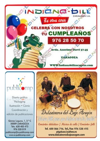 Diseño gráfico
       Packaging
   Ilustración • Cómic
     Coordinación y
edición de publicaciones       Dulzaineros del Bajo Aragón
  Gómez Laguna, 1, 3.º C    "Música folk para que disfrute toda la familia”
     50009 ZARAGOZA          Conciertos didácticos / Música de calle / Conciertos folk
      Tels. 628 483 473
         976 320 019               Tel. 600 866 716. Tel./Fax 976 538 415
publicomp@e-publicomp.com                     pigaisas@yahoo.es
   www.e-publicomp.com                 www.dulzainerosbajoaragon.com
 