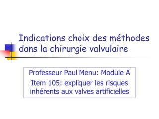 Indications choix des méthodes
dans la chirurgie valvulaire

  Professeur Paul Menu: Module A
   Item 105: expliquer les risques
  inhérents aux valves artificielles
 