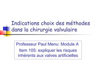 Indications choix des méthodes
dans la chirurgie valvulaire

 Professeur Paul Menu: Module A
   Item 105: expliquer les risques
  inhérents aux valves artificielles
 