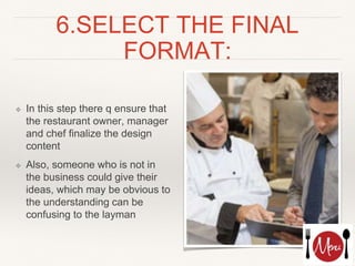 6.SELECT THE FINAL
FORMAT:
❖ In this step there q ensure that
the restaurant owner, manager
and chef finalize the design
content
❖ Also, someone who is not in
the business could give their
ideas, which may be obvious to
the understanding can be
confusing to the layman
 