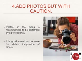 4.ADD PHOTOS BUT WITH
CAUTION.
❖ Photos on the menu is
recommended to be performed
by a professional.
❖ It is good sometimes to leave
the dishes imagination of
diners.
 