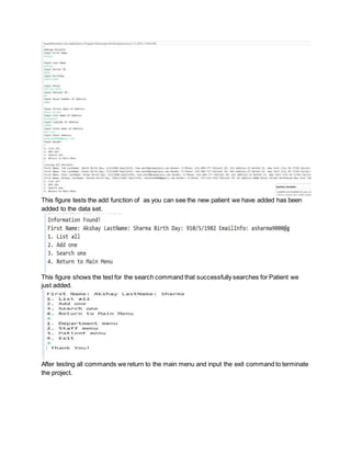 This figure tests the add function of as you can see the new patient we have added has been
added to the data set.
This figure shows the test for the search command that successfully searches for Patient we
just added.
After testing all commands we return to the main menu and input the exit command to terminate
the project.
 
