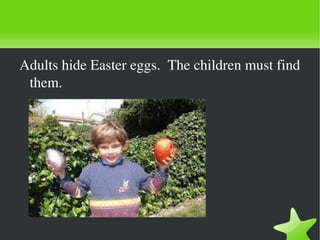 Adults hide Easter eggs.  The children must find 
     them.




                             
 