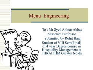 Menu  Engineering  To : Mr Syed Akhtar Abbas Associate Professor Submitted by Rohit Bajaj  Student of VIII Sem(Final) of 4 year Degree course in Hospitality Management at FHRAI IHM Greater Noida 