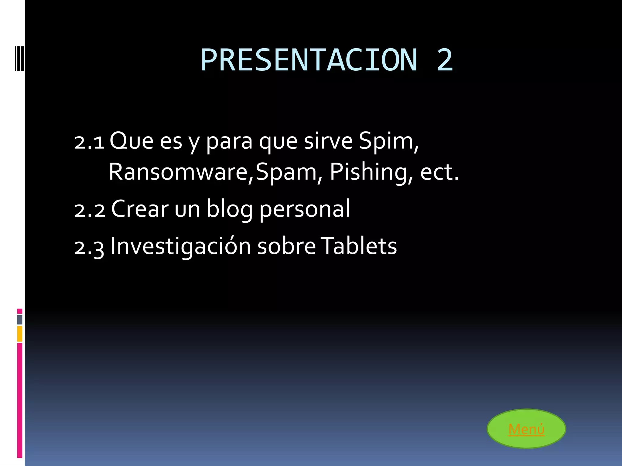 PRESENTACION 2

2.1 Que es y para que sirve Spim,
    Ransomware,Spam, Pishing, ect.
2.2 Crear un blog personal
2.3 Investigación sobre Tablets




                                     Menú
 