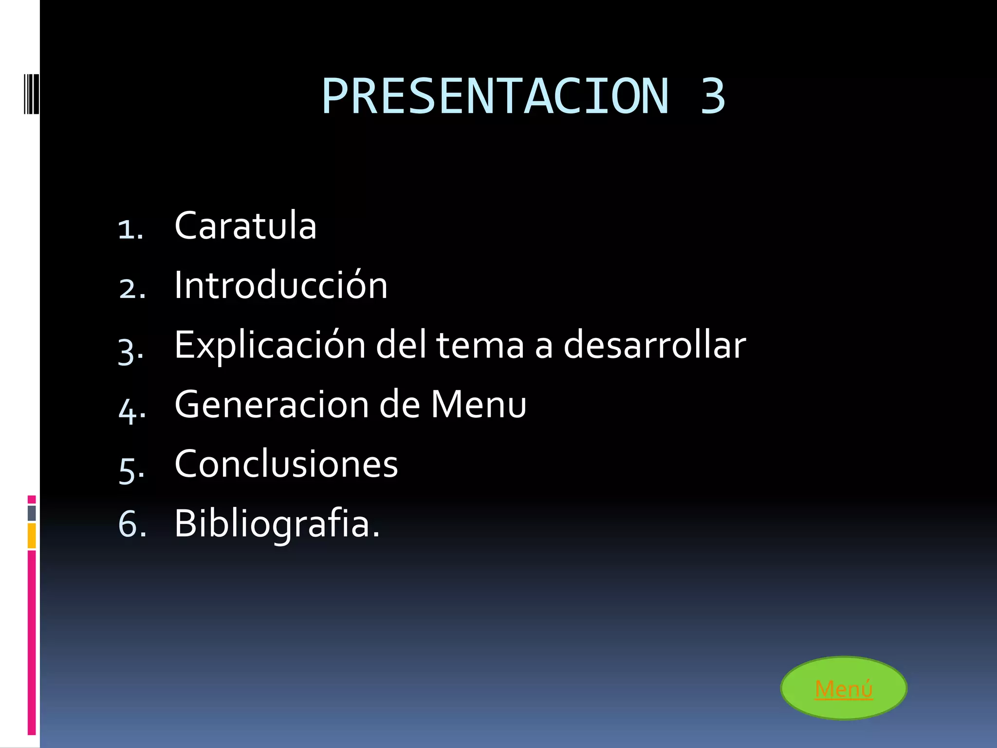 PRESENTACION 3

1. Caratula
2. Introducción
3. Explicación del tema a desarrollar
4. Generacion de Menu
5. Conclusiones
6. Bibliografia.



                                        Menú
 