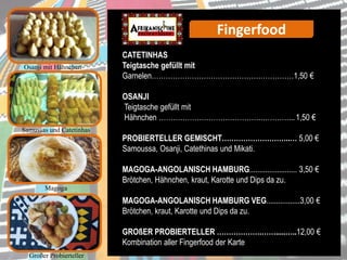 Osanji mit Hähnchen
CATETINHAS
Teigtasche gefüllt mit
Garnelen……………………………………………………1,50 €
OSANJI
Teigtasche gefüllt mit
Hähnchen …………………………………….…………...1,50 €
PROBIERTELLER GEMISCHT………………………..… 5,00 €
Samoussa, Osanji, Catethinas und Mikati.
MAGOGA-ANGOLANISCH HAMBURG........................ 3,50 €
Brötchen, Hähnchen, kraut, Karotte und Dips da zu.
MAGOGA-ANGOLANISCH HAMBURG VEG.................3,00 €
Brötchen, kraut, Karotte und Dips da zu.
GROßER PROBIERTELLER ……………….…….....…..12,00 €
Kombination aller Fingerfood der Karte
Samussas und Catetinhas
Großer Probierteller
Fingerfood
Magoga
 