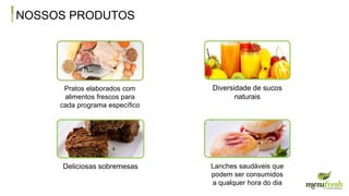 NOSSOS PRODUTOS
Pratos elaborados com
alimentos frescos para
cada programa específico
Diversidade de sucos
naturais
Lanches saudáveis que
podem ser consumidos
a qualquer hora do dia
Deliciosas sobremesas
 