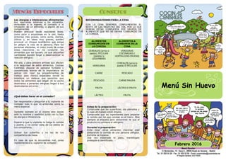Menú Sin Huevo
Las alergias e intolerancias alimentarias
son reacciones adversas a los alimentos,
atribuibles a la ingesta, el contacto o la
inhalación de un alimento, o alguno de sus
componentes.
Pueden provocar desde reacciones leves,
como picor o erupciones en la piel, hasta
síntomas más graves, como asma, diarrea,
cólicos y, en casos muy graves, pueden
provocar un choque anafiláctico que ponga
en peligro la vida de la persona. Para las
personas afectadas, el único modo de evitar
estas reacciones es no consumir los
alimentos que las causan, ya que pequeñas
cantidades pueden llegar a desencadenar la
reacción alérgica.
Por ello, y para prevenir errores que afecten
a la seguridad de estos alimentos, Cocinas
Centrales dispone de personal formado y
concienciado acerca de la importancia de
aplicar con rigor los procedimientos de
trabajo para menús especiales donde se
establece un sistema que garantice que
todos los alimentos que salgan de la cocina
destinados a personas alérgicas llegan a sus
destinatarios sin error.
¿Qué debes hacer en el comedor?
Ser responsable y preguntar a tu vigilante de
comedor todo lo que no entiendas sobre tu
menú especial.
Sentarte siempre en el mismo sitio donde
esté tu nombre y apellidos junto con tu tipo
de alergia o intolerancia.
Esperar a que tu vigilante te traiga tu comida
y postre, y no comer nada de los platos de
tus compañeros.
Utilizar tus cubiertos y no los de tus
compañeros de mesa.
En caso de que te encuentres mal, avisa
rápidamente a tu vigilante de comedor.
RECOMENDACIONES PARA LA CENA
CON LA CENA DEBEMOS COMPLEMENTAR EL
RESTO DE LAS INGESTAS DEL DÍA, POR LO QUE
DEBERÁ ESTAR COMPUESTA POR GRUPOS DE
ALIMENTOS QUE NO SE HAYAN CONSUMIDO EN
LA COMIDA.
ALIMENTOS
CONSUMIDOS EN
LA COMIDA
ALIMENTOS A
CONSUMIR EN LA
CENA
CEREALES (arroz o
pasta), FÉCULAS
(patata) o
LEGUMBRES
VERDURAS
COCINADAS U
HORTALIZAS CRUDAS
VERDURAS
CEREALES (arroz o
pasta) Ó FÉCULAS
CARNE PESCADO
PESCADO CARNE MAGRA
FRUTA LÁCTEO O FRUTA
LÁCTEO FRUTA
Antes de la preparación:
Compruebe que las superficies, los utensilios y
la ropa de trabajo están limpios.
Compruebe que los ingredientes para preparar
la comida son los que constan en el menú. Mire
siempre la etiqueta para cerciorarse de que el
producto no contiene el alérgeno.
Durante la preparación:
Evite tocar otros alimentos mientras esté
elaborando la comida de una persona alérgica.
Extreme la limpieza.
Una vez elaborado el plato, manténgalo
protegido e identificado.
Febrero 2016
Menú Escolar
 