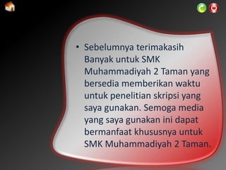 • Sebelumnya terimakasih
Banyak untuk SMK
Muhammadiyah 2 Taman yang
bersedia memberikan waktu
untuk penelitian skripsi yang
saya gunakan. Semoga media
yang saya gunakan ini dapat
bermanfaat khususnya untuk
SMK Muhammadiyah 2 Taman.
 