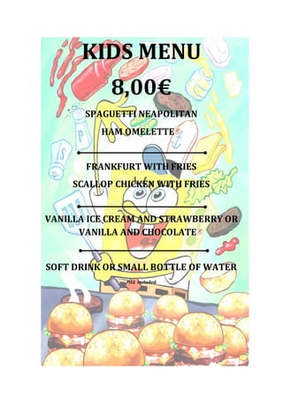 KIDS MENU 
8,00€ 
SPAGUETTI NEAPOLITAN 
HAM OMELETTE 
FRANKFURT WITH FRIES 
SCALLOP CHICKEN WITH FRIES 
VANILLA ICE CREAM AND STRAWBERRY OR 
VANILLA AND CHOCOLATE 
SOFT DRINK OR SMALL BOTTLE OF WATER 
*IGI included 
