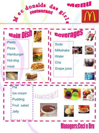 Mec donalds  das girls restaurant Managers:Ceci e Bru Menu Pasta Pizza Hamburger Hot-dog meat Main Dish Beverages Dessert Pie Ice cream Pudding Fruit  salad  Jelly Soda  Milkshake Water Cha  Grape juice 