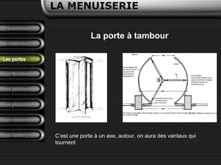 Présentation
Les matériaux
LA MENUISERIE
Les fenêtres
Les persiennes
Les placards
Les cloisons
Les lambris
Les portes
La porte à tambour
C’est une porte à un axe, autour, on aura des vantaux qui
tournent
 