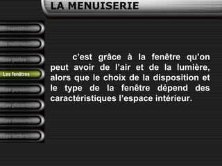 Présentation
Les matériaux
LA MENUISERIE
Les portes
Les persiennes
Les placards
Les cloisons
Les lambris
Les fenêtres
c’est grâce à la fenêtre qu’on
peut avoir de l’air et de la lumière,
alors que le choix de la disposition et
le type de la fenêtre dépend des
caractéristiques l’espace intérieur.
 