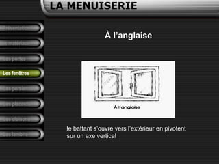 Présentation
Les matériaux
LA MENUISERIE
Les portes
Les persiennes
Les placards
Les cloisons
Les lambris
Les fenêtres
À l’anglaise
le battant s’ouvre vers l’extérieur en pivotent
sur un axe vertical
 