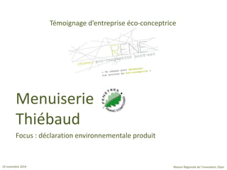 19 novembre 2014 
Maison Régionale de l’innovation, Dijon 
Témoignage d’entreprise éco-conceptrice 
Focus : déclaration environnementale produit 
Menuiserie Thiébaud  
