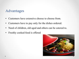 Advantages
• Customers have extensive choose to choose from.
• Customers have to pay only for the dishes ordered.
• Need of children, old aged and others can be catered to.
• Freshly cooked food is offered.
 