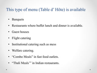 This type of menu (Table d’ Hôte) is available
• Banquets
• Restaurants where buffet lunch and dinner is available.
• Guest houses
• Flight catering
• Institutional catering such as mess
• Welfare catering.
• “Combo Meals” in fast food outlets.
• “Thali Meals’” in Indian restaurants.
 