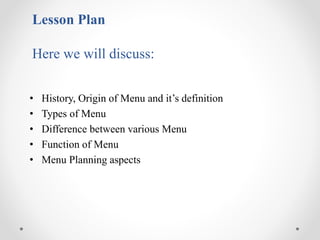 • History, Origin of Menu and it’s definition
• Types of Menu
• Difference between various Menu
• Function of Menu
• Menu Planning aspects
Lesson Plan
Here we will discuss:
 
