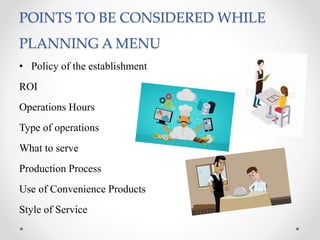 POINTS TO BE CONSIDERED WHILE
PLANNING A MENU
• Policy of the establishment
ROI
Operations Hours
Type of operations
What to serve
Production Process
Use of Convenience Products
Style of Service
 