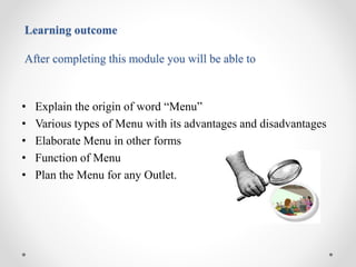 Learning outcome
After completing this module you will be able to
• Explain the origin of word “Menu”
• Various types of Menu with its advantages and disadvantages
• Elaborate Menu in other forms
• Function of Menu
• Plan the Menu for any Outlet.
 