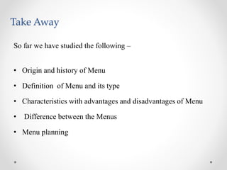 Take Away
So far we have studied the following –
• Origin and history of Menu
• Definition of Menu and its type
• Characteristics with advantages and disadvantages of Menu
• Difference between the Menus
• Menu planning
 