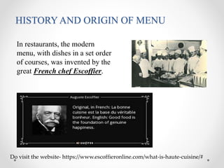 HISTORY AND ORIGIN OF MENU
In restaurants, the modern
menu, with dishes in a set order
of courses, was invented by the
great French chef Escoffier.
Do visit the website- https://www.escoffieronline.com/what-is-haute-cuisine/#
 