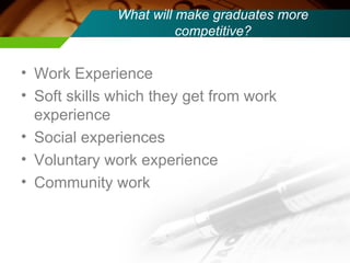 What will make graduates more competitive? <ul><li>Work Experience </li></ul><ul><li>Soft skills which they get from work ...