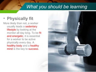 What you should be learning <ul><li>Physically fit :  </li></ul><ul><li>More likely than not, a worker usually leads a  se...