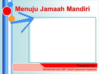 Menuju Jamaah Mandiri
Presented by:
Muhammad Jazir ASP –Masjid Jogokariyan Yogyakarta
 