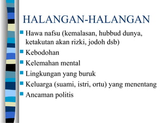 HALANGAN-HALANGAN
 Hawa nafsu (kemalasan, hubbud dunya,
ketakutan akan rizki, jodoh dsb)
 Kebodohan
 Kelemahan mental
 Lingkungan yang buruk
 Keluarga (suami, istri, ortu) yang menentang
 Ancaman politis
 