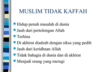 MUSLIM TIDAK KAFFAH
 Hidup penuh masalah di dunia
 Jauh dari pertolongan Allah
 Terhina
 Di akhirat diadzab dengan siksa yang pedih
 Jauh dari keridhaan Allah
 Tidak bahagia di dunia dan di akhirat
 Menjadi orang yang merugi
 