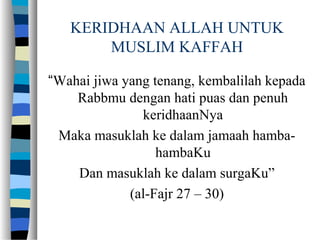 KERIDHAAN ALLAH UNTUK
MUSLIM KAFFAH
“Wahai jiwa yang tenang, kembalilah kepada
Rabbmu dengan hati puas dan penuh
keridhaanNya
Maka masuklah ke dalam jamaah hamba-
hambaKu
Dan masuklah ke dalam surgaKu”
(al-Fajr 27 – 30)
 