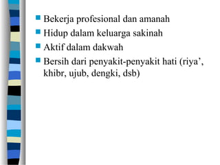  Bekerja profesional dan amanah
 Hidup dalam keluarga sakinah
 Aktif dalam dakwah
 Bersih dari penyakit-penyakit hati (riya’,
khibr, ujub, dengki, dsb)
 