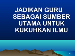 JADIKAN GURU
SEBAGAI SUMBER
  UTAMA UNTUK
 KUKUHKAN ILMU


             15
 
