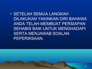 • SETELAH SEMUA LANGKAH
  DILAKUKAN YAKINKAN DIRI BAHAWA
  ANDA TELAH MEMBUAT PERSIAPAN
  SEHABIS BAIK UNTUK MENGHADAPI
  SERTA MENJAWAB SOALAN
  PEPERIKSAAN.




                               18
 