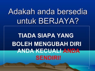 Adakah anda bersedia
  untuk BERJAYA?
 TIADA SIAPA YANG
BOLEH MENGUBAH DIRI
 ANDA KECUALI ANDA
      SENDIRI!
                       3
 